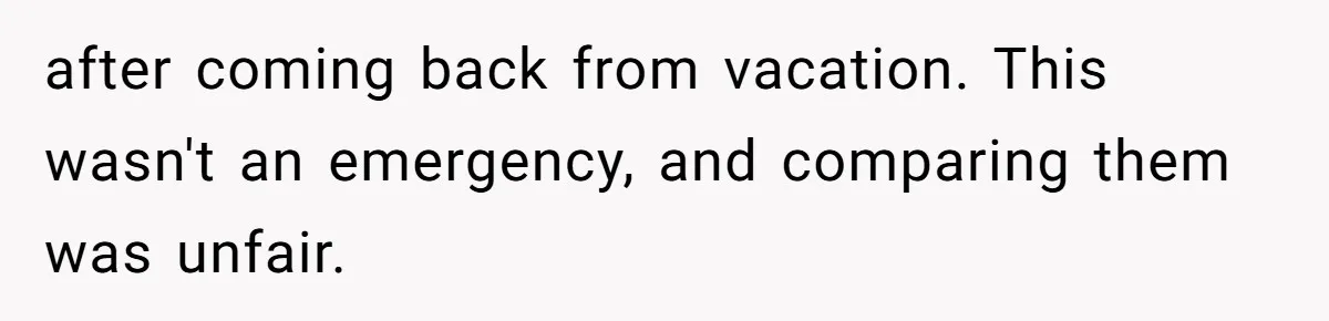 after coming back from vacation. This wasn't an emergency, and comparing them was unfair.