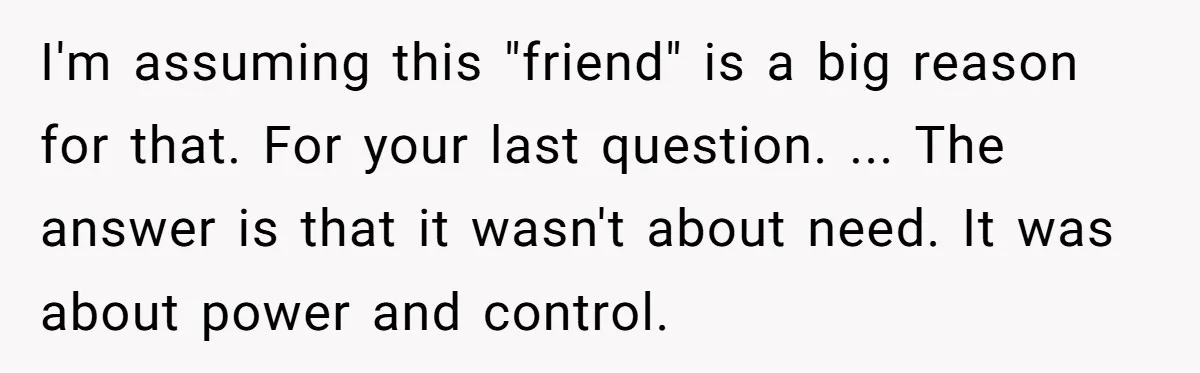 I'm assuming this "friend" is a big reason for that. For your last question. ... The answer is that it wasn't about need. It was about power and control.