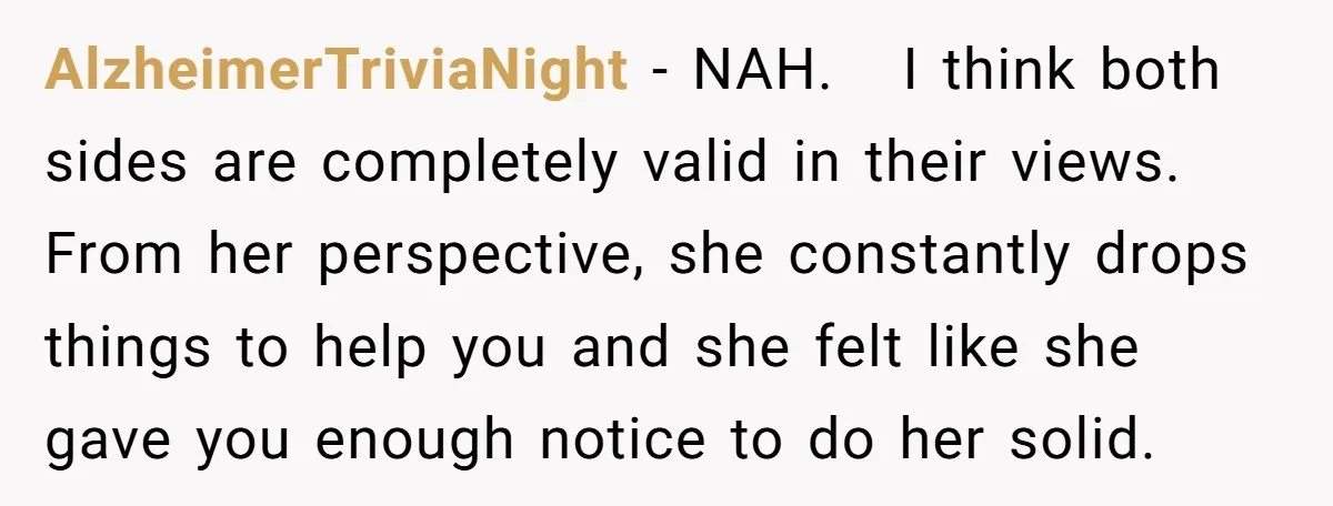 AlzheimerTriviaNight − NAH. I think both sides are completely valid in their views. From her perspective, she constantly drops things to help you and she felt like she gave you...