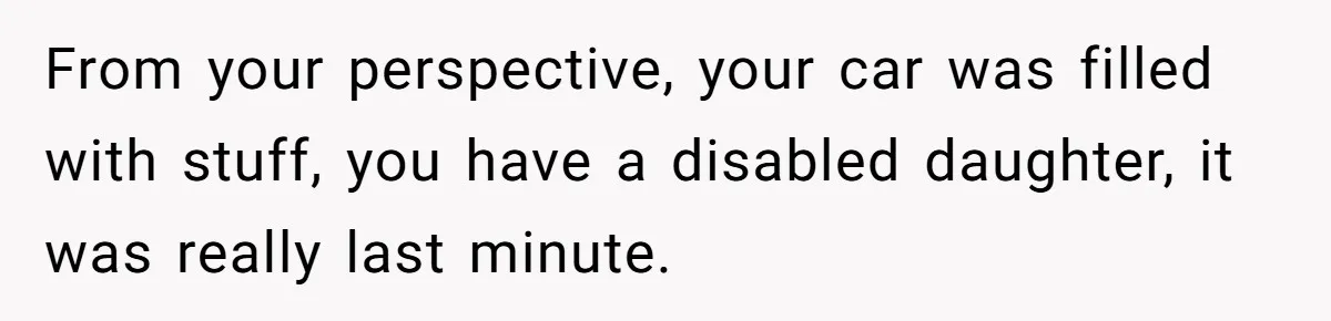 From your perspective, your car was filled with stuff, you have a disabled daughter, it was really last minute.