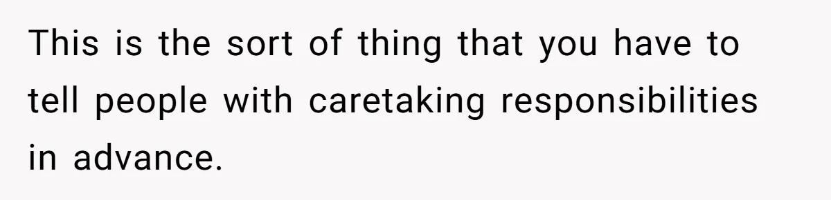 This is the sort of thing that you have to tell people with caretaking responsibilities in advance.