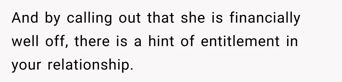 And by calling out that she is financially well off, there is a hint of entitlement in your relationship.