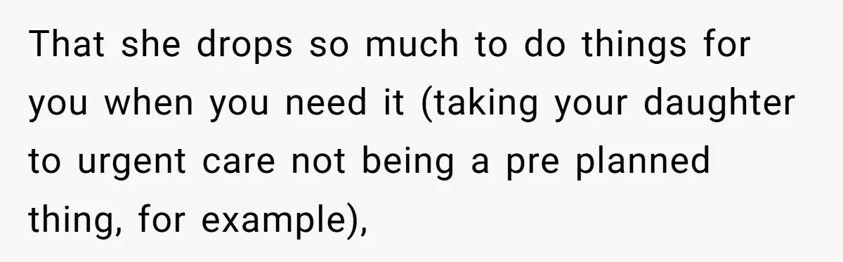That she drops so much to do things for you when you need it (taking your daughter to urgent care not being a pre planned thing, for example),