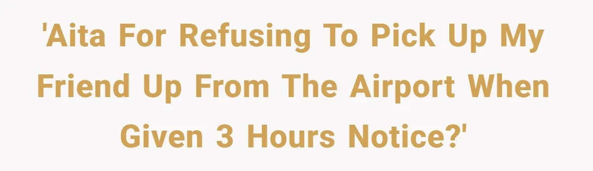 'AITA for refusing to pick up my friend up from the airport when given 3 hours notice?'