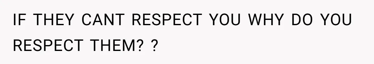 IF THEY CANT RESPECT YOU WHY DO YOU RESPECT THEM? ?