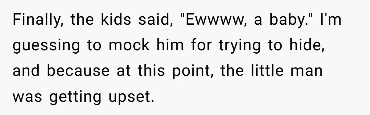 Finally, the kids said, "Ewwww, a baby." I'm guessing to mock him for trying to hide, and because at this point, the little man was getting upset.