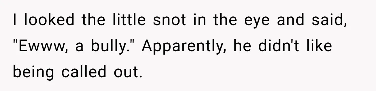 I looked the little snot in the eye and said, "Ewww, a bully." Apparently, he didn't like being called out.