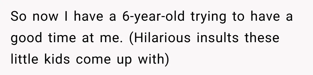So now I have a 6-year-old trying to have a good time at me. (Hilarious insults these little kids come up with)