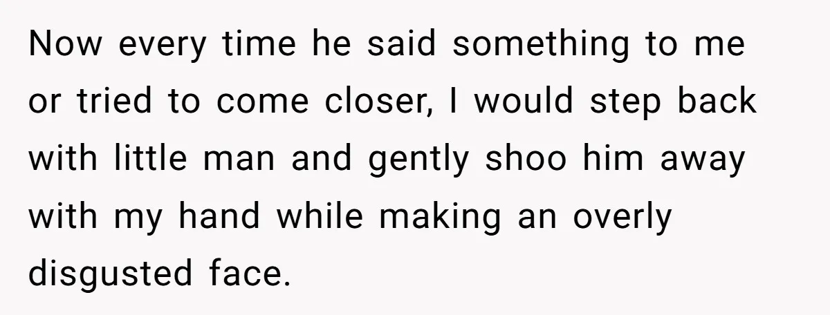 Now every time he said something to me or tried to come closer, I would step back with little man and gently shoo him away with my hand while making...