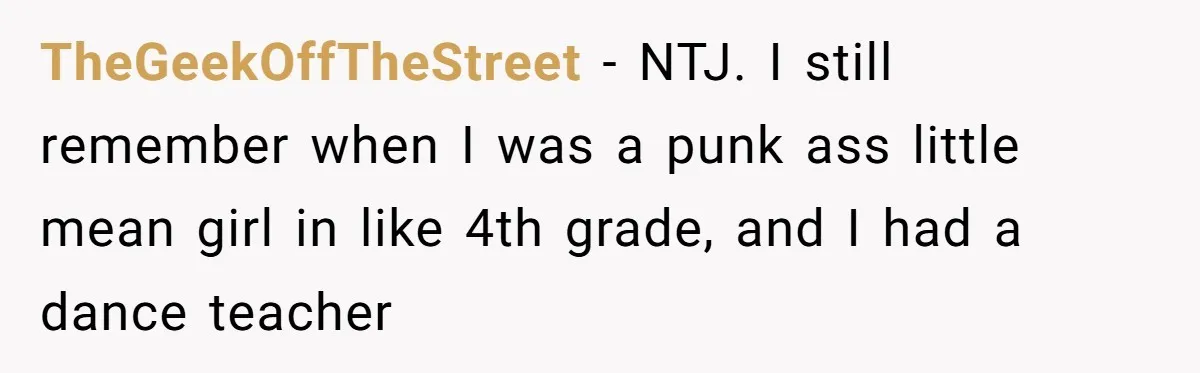 TheGeekOffTheStreet − NTJ. I still remember when I was a punk ass little mean girl in like 4th grade, and I had a dance teacher