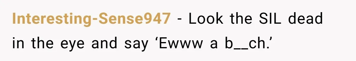 Interesting-Sense947 − Look the SIL dead in the eye and say ‘Ewww a b__ch.’