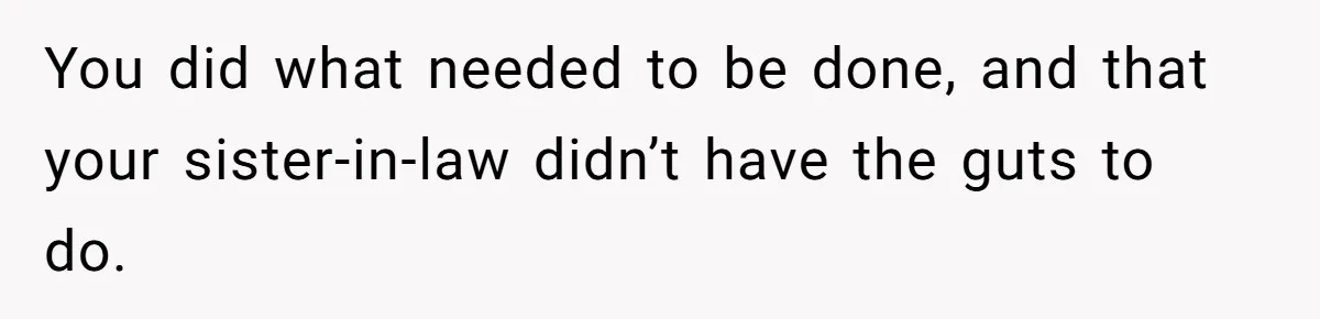 You did what needed to be done, and that your sister-in-law didn’t have the guts to do.