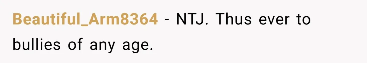 Beautiful_Arm8364 − NTJ. Thus ever to bullies of any age.