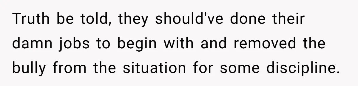 Truth be told, they should've done their damn jobs to begin with and removed the bully from the situation for some discipline.