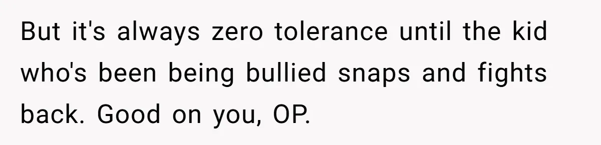 But it's always zero tolerance until the kid who's been being bullied snaps and fights back. Good on you, OP.