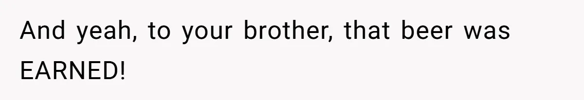 And yeah, to your brother, that beer was EARNED!