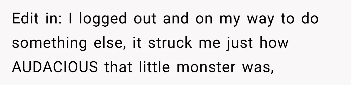 Edit in: I logged out and on my way to do something else, it struck me just how AUDACIOUS that little monster was,