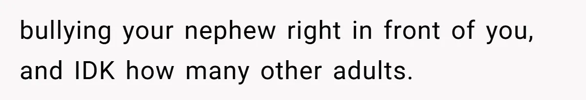 bullying your nephew right in front of you, and IDK how many other adults.