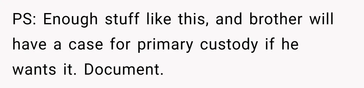 PS: Enough stuff like this, and brother will have a case for primary custody if he wants it. Document.