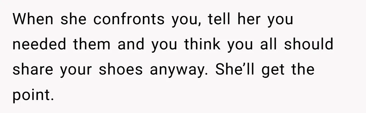 When she confronts you, tell her you needed them and you think you all should share your shoes anyway. She’ll get the point.