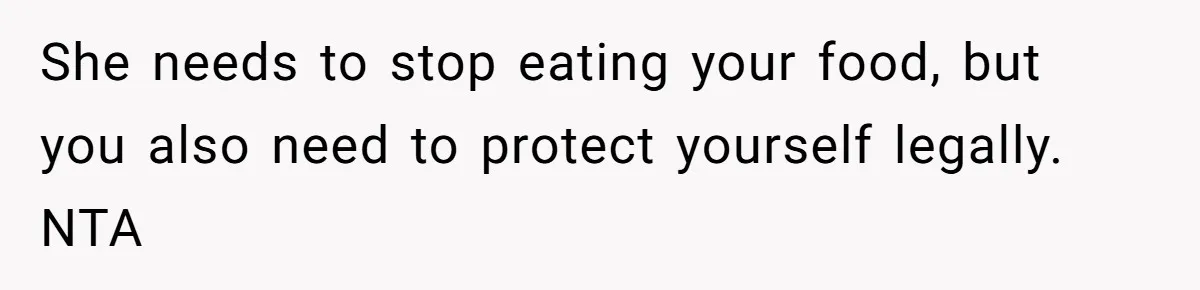 She needs to stop eating your food, but you also need to protect yourself legally. NTA