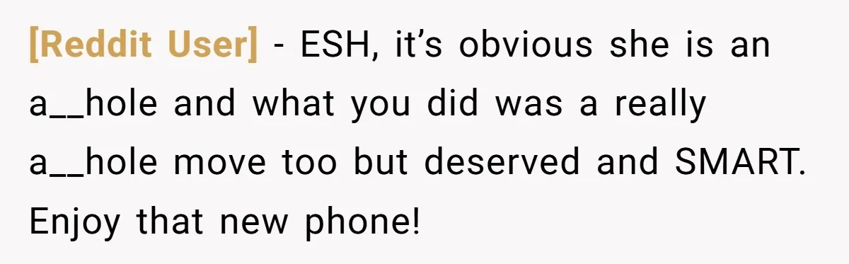 [Reddit User] − ESH, it’s obvious she is an a__hole and what you did was a really a__hole move too but deserved and SMART. Enjoy that new phone!