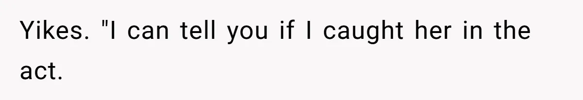 Yikes. "I can tell you if I caught her in the act.