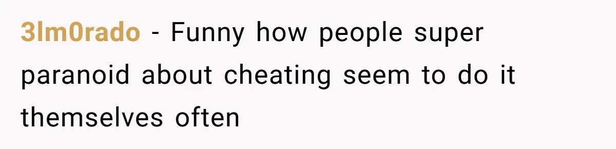 3lm0rado − Funny how people super paranoid about cheating seem to do it themselves often