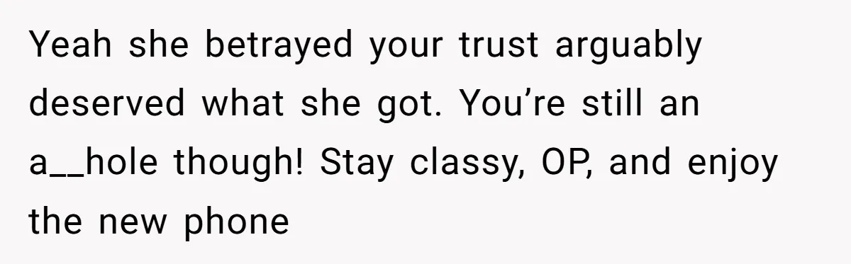 Yeah she betrayed your trust arguably deserved what she got. You’re still an a__hole though! Stay classy, OP, and enjoy the new phone