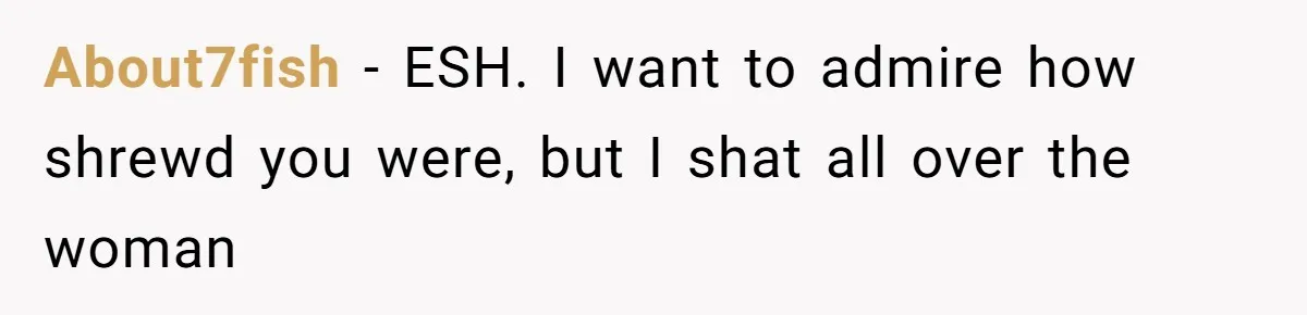 About7fish − ESH. I want to admire how shrewd you were, but I shat all over the woman