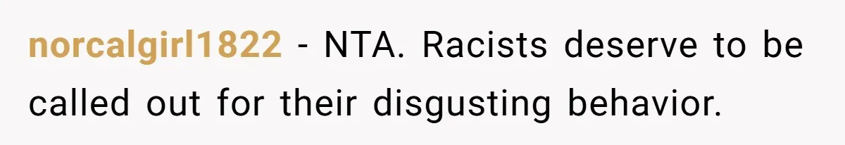 norcalgirl1822 − NTA. Racists deserve to be called out for their disgusting behavior.
