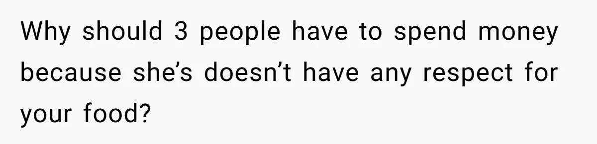 Why should 3 people have to spend money because she’s doesn’t have any respect for your food?