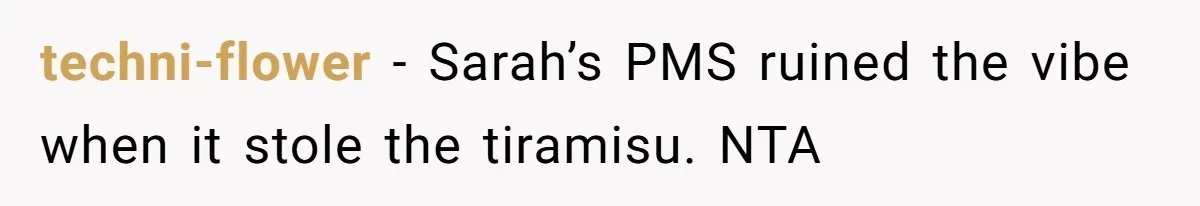 techni-flower − Sarah’s PMS ruined the vibe when it stole the tiramisu. NTA