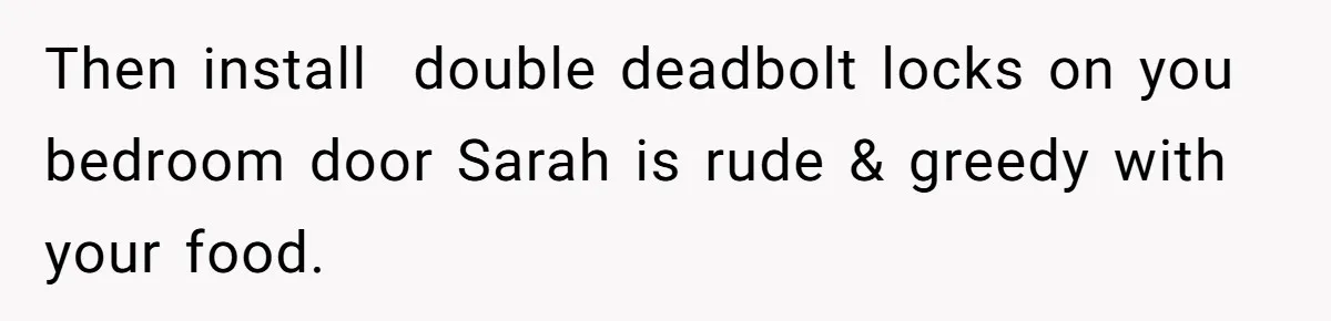 Then install  double deadbolt locks on you bedroom door Sarah is rude & greedy with your food.