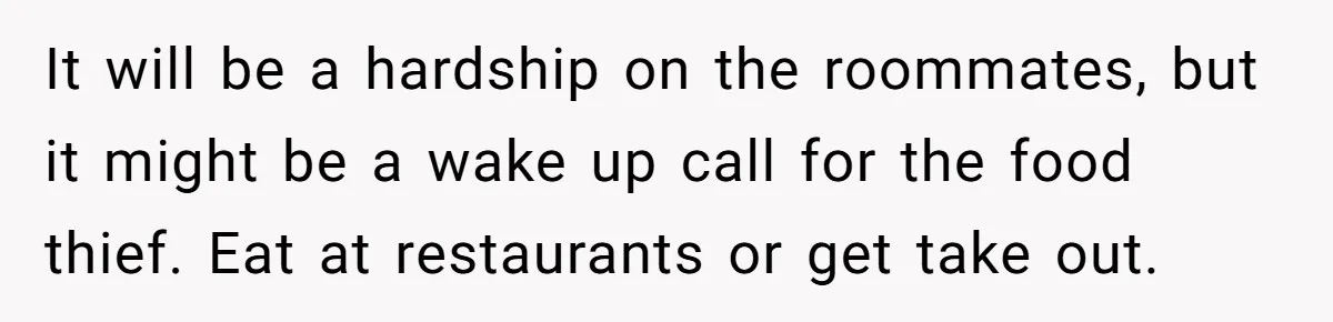 It will be a hardship on the roommates, but it might be a wake up call for the food thief. Eat at restaurants or get take out.