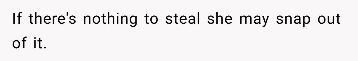 If there's nothing to steal she may snap out of it.