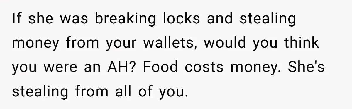 If she was breaking locks and stealing money from your wallets, would you think you were an AH? Food costs money. She's stealing from all of you.