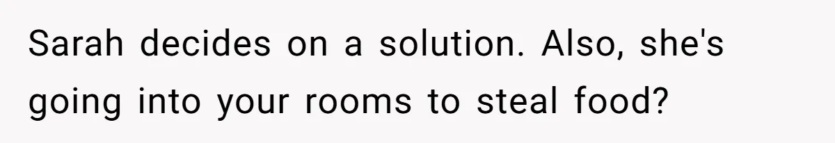 Sarah decides on a solution. Also, she's going into your rooms to steal food?