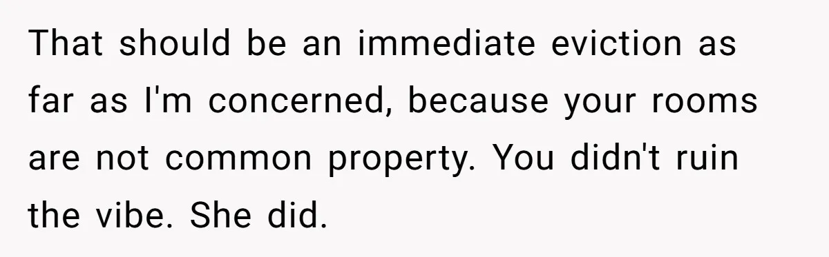 That should be an immediate eviction as far as I'm concerned, because your rooms are not common property. You didn't ruin the vibe. She did.