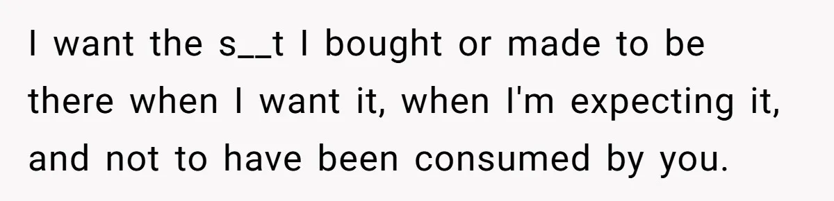 I want the s__t I bought or made to be there when I want it, when I'm expecting it, and not to have been consumed by you.