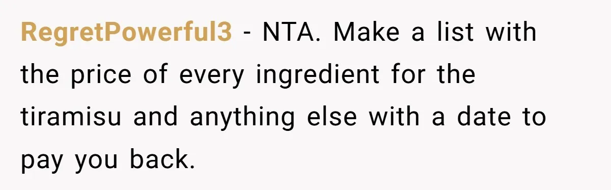 RegretPowerful3 − NTA. Make a list with the price of every ingredient for the tiramisu and anything else with a date to pay you back.