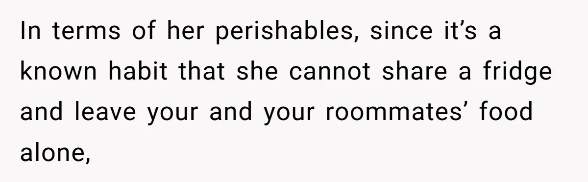 In terms of her perishables, since it’s a known habit that she cannot share a fridge and leave your and your roommates’ food alone,