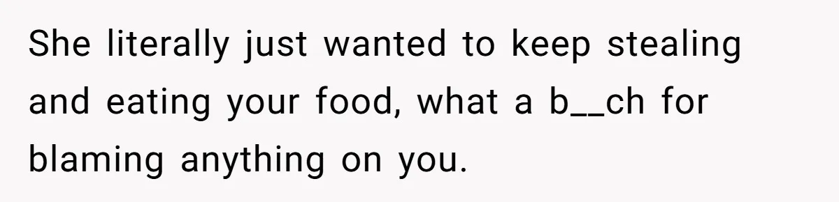 She literally just wanted to keep stealing and eating your food, what a b__ch for blaming anything on you.