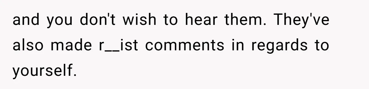 and you don't wish to hear them. They've also made r__ist comments in regards to yourself.