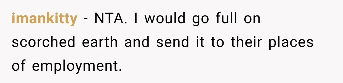imankitty − NTA. I would go full on scorched earth and send it to their places of employment.
