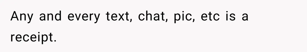 Any and every text, chat, pic, etc is a receipt.
