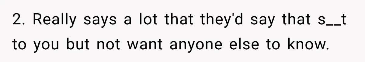 2. Really says a lot that they'd say that s__t to you but not want anyone else to know.