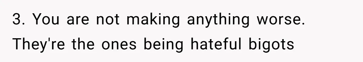 3. You are not making anything worse. They're the ones being hateful bigots