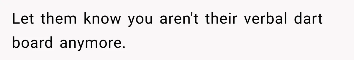 Let them know you aren't their verbal dart board anymore.