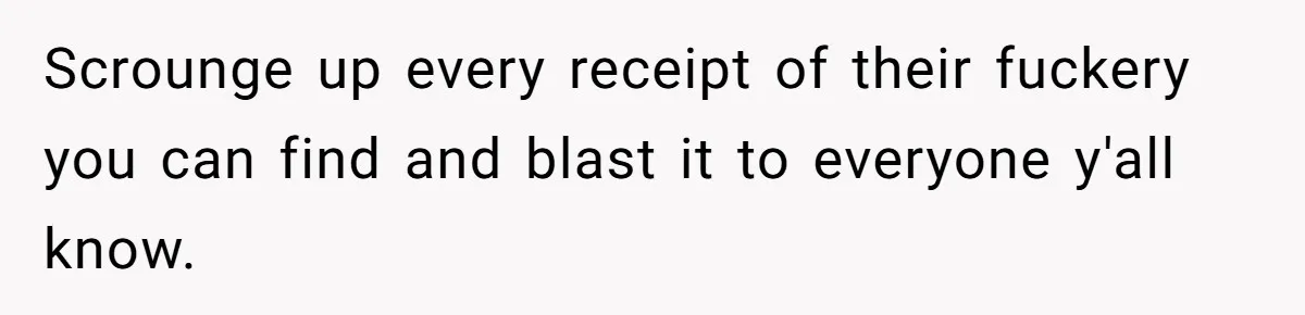 Scrounge up every receipt of their fuckery you can find and blast it to everyone y'all know.
